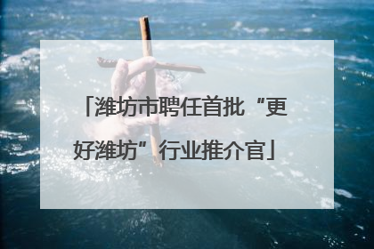 潍坊市聘任首批“更好潍坊”行业推介官