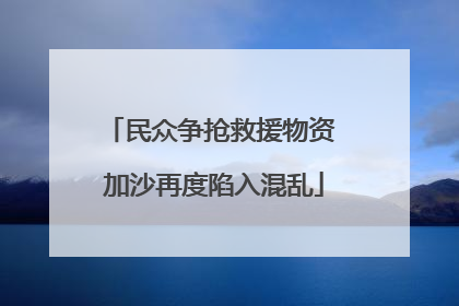 民众争抢救援物资 加沙再度陷入混乱
