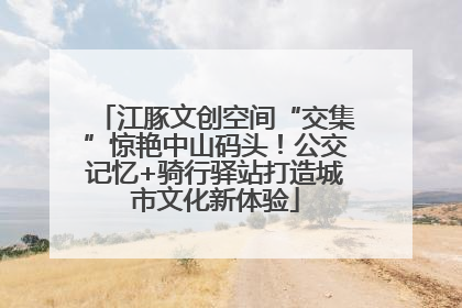 江豚文创空间“交集”惊艳中山码头！公交记忆+骑行驿站打造城市文化新体验