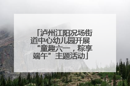 泸州江阳况场街道中心幼儿园开展“童趣六一，粽享端午”主题活动