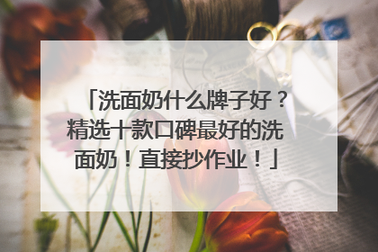 洗面奶什么牌子好？精选十款口碑最好的洗面奶！直接抄作业！
