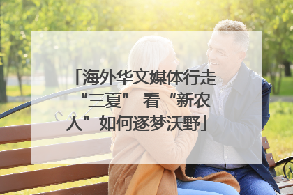 海外华文媒体行走“三夏” 看“新农人”如何逐梦沃野