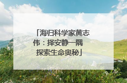 海归科学家黄志伟：择安静一隅 探索生命奥秘