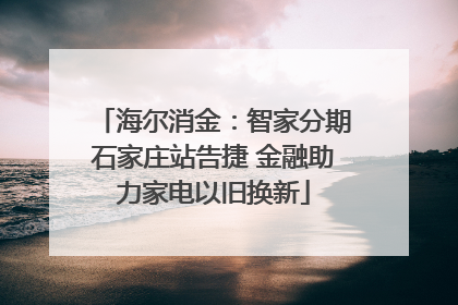 海尔消金：智家分期石家庄站告捷 金融助力家电以旧换新