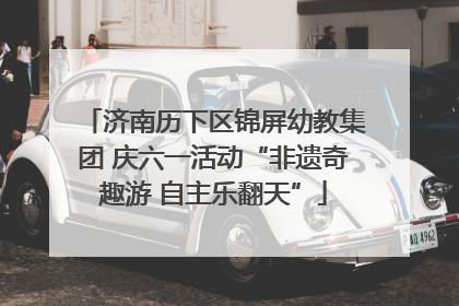 济南历下区锦屏幼教集团 庆六一活动“非遗奇趣游 自主乐翻天”