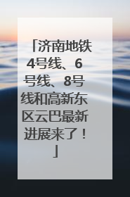 济南地铁4号线、6号线、8号线和高新东区云巴最新进展来了！