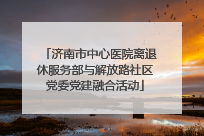济南市中心医院离退休服务部与解放路社区党委党建融合活动