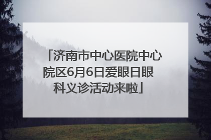 济南市中心医院中心院区6月6日爱眼日眼科义诊活动来啦