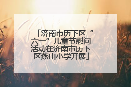 济南市历下区“六一”儿童节慰问活动在济南市历下区燕山小学开展