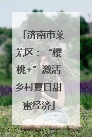 济南市莱芜区：“樱桃+”激活乡村夏日甜蜜经济