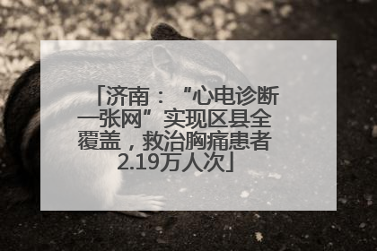 济南：“心电诊断一张网”实现区县全覆盖，救治胸痛患者2.19万人次