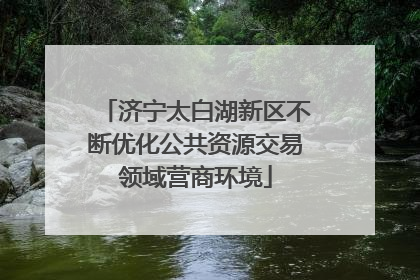 济宁太白湖新区不断优化公共资源交易领域营商环境