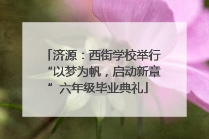 济源：西街学校举行“以梦为帆，启动新章”六年级毕业典礼