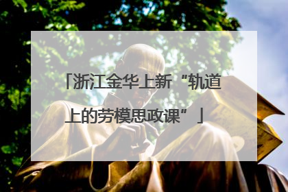 浙江金华上新“轨道上的劳模思政课”