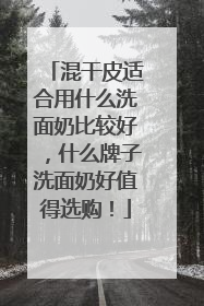 混干皮适合用什么洗面奶比较好，什么牌子洗面奶好值得选购！