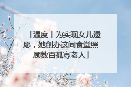 温度丨为实现女儿遗愿，她创办这间食堂照顾数百孤寡老人