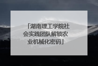 湖南理工学院社会实践团队解锁农业机械化密码
