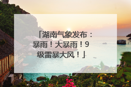 湖南气象发布：暴雨！大暴雨！9级雷暴大风！