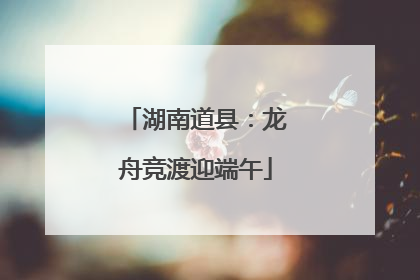 湖南道县：龙舟竞渡迎端午