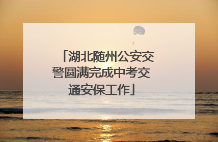 湖北随州公安交警圆满完成中考交通安保工作