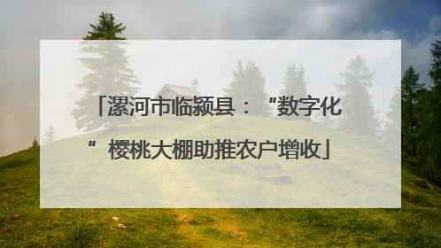 漯河市临颍县：“数字化”樱桃大棚助推农户增收