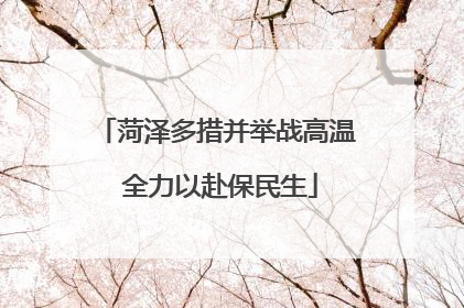 菏泽多措并举战高温 全力以赴保民生