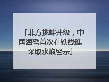 菲方挑衅升级，中国海警首次在铁线礁采取水炮警示