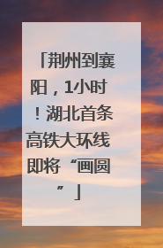 荆州到襄阳，1小时！湖北首条高铁大环线即将“画圆”