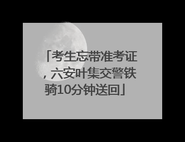 考生忘带准考证，六安叶集交警铁骑10分钟送回