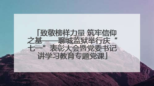 致敬榜样力量 筑牢信仰之基——聊城监狱举行庆“七一”表彰大会暨党委书记讲学习教育专题党课