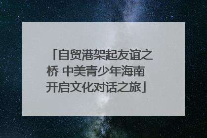 自贸港架起友谊之桥 中美青少年海南开启文化对话之旅