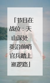 节日在战位：天山深处 英沿前哨官兵踏上巡逻路