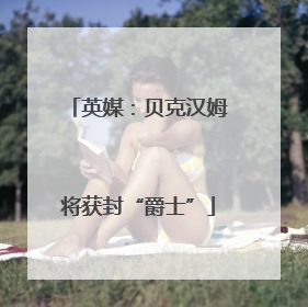 英媒：贝克汉姆将获封“爵士”