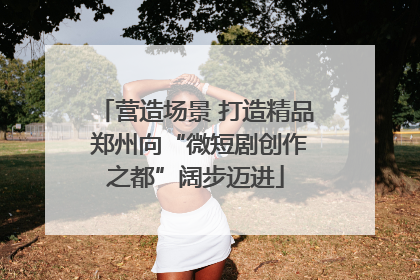 营造场景 打造精品 郑州向“微短剧创作之都”阔步迈进