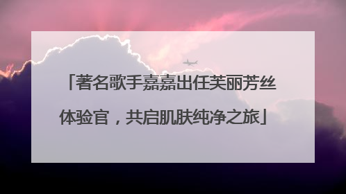 著名歌手嘉嘉出任芙丽芳丝体验官，共启肌肤纯净之旅