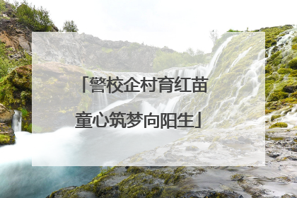 警校企村育红苗 童心筑梦向阳生