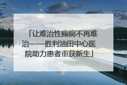 让难治性癫痫不再难治——胜利油田中心医院助力患者重获新生