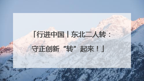 行进中国丨东北二人转：守正创新“转”起来！