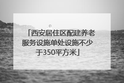 西安居住区配建养老服务设施单处设施不少于350平方米