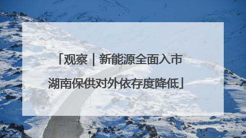 观察｜新能源全面入市 湖南保供对外依存度降低