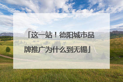 这一站！德阳城市品牌推广为什么到无锡