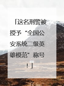 这名刑警被授予“全国公安系统二级英雄模范”称号！