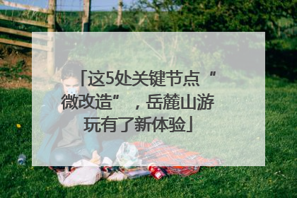 这5处关键节点“微改造”，岳麓山游玩有了新体验