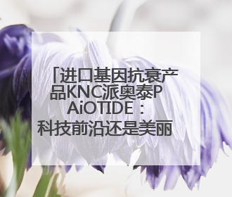 进口基因抗衰产品KNC派奥泰PAiOTIDE：科技前沿还是美丽泡沫？