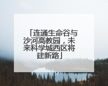 连通生命谷与沙河高教园，未来科学城西区将建新路