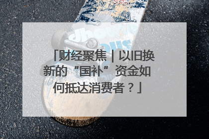 财经聚焦｜以旧换新的“国补”资金如何抵达消费者？