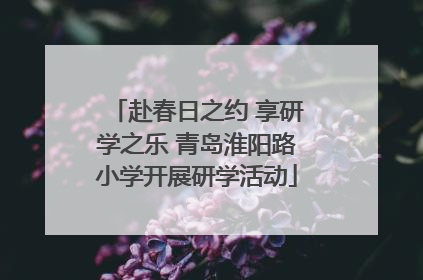 赴春日之约 享研学之乐 青岛淮阳路小学开展研学活动