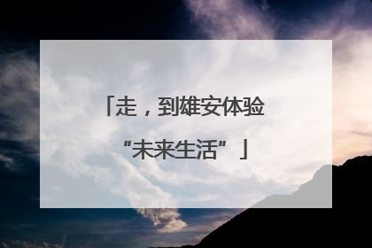 走，到雄安体验“未来生活”
