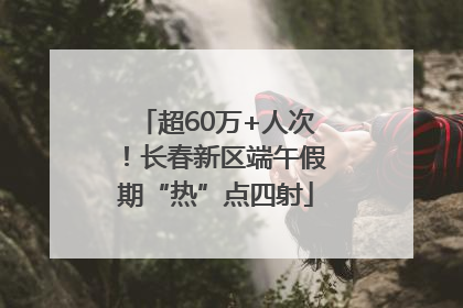 超60万+人次！长春新区端午假期“热”点四射