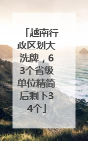 越南行政区划大洗牌，63个省级单位精简后剩下34个
